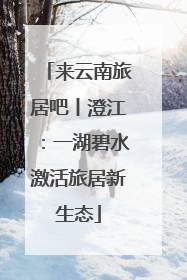 来云南旅居吧丨澄江：一湖碧水激活旅居新生态