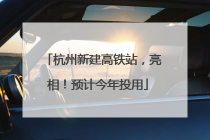 杭州新建高铁站，亮相！预计今年投用