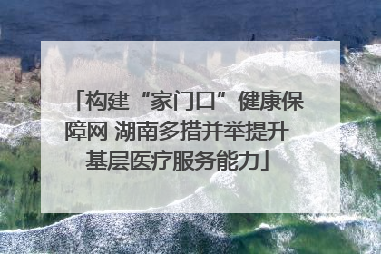 构建“家门口”健康保障网 湖南多措并举提升基层医疗服务能力