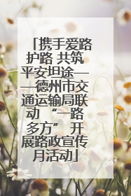 携手爱路护路 共筑平安坦途——德州市交通运输局联动 “一路多方” 开展路政宣传月活动