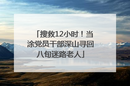 搜救12小时！当涂党员干部深山寻回八旬迷路老人