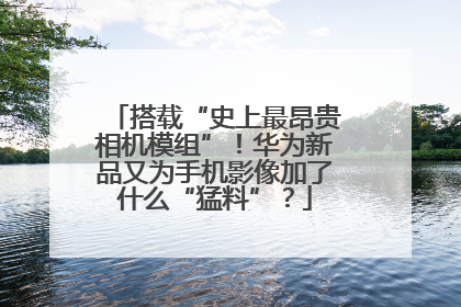 搭载“史上最昂贵相机模组”！华为新品又为手机影像加了什么“猛料”？