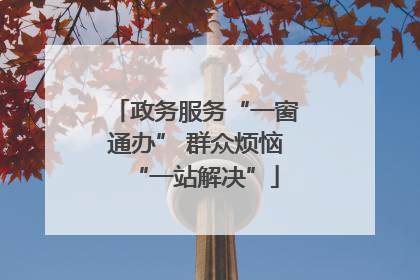 政务服务“一窗通办” 群众烦恼“一站解决”
