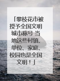 攀枝花市被授予全国文明城市称号 当地这些村镇、单位、家庭、校园也是全国文明！