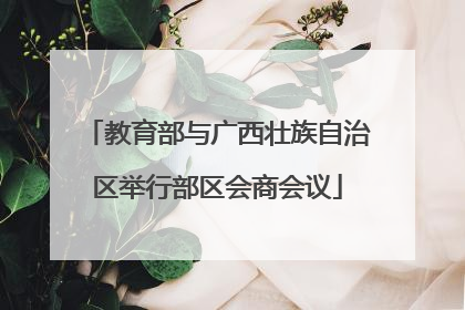 教育部与广西壮族自治区举行部区会商会议