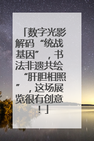 数字光影解码“统战基因”，书法非遗共绘“肝胆相照”，这场展览很有创意！