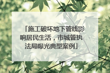 施工破坏地下管线影响居民生活，市城管执法局曝光典型案例