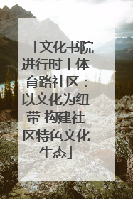 文化书院进行时丨体育路社区：以文化为纽带 构建社区特色文化生态