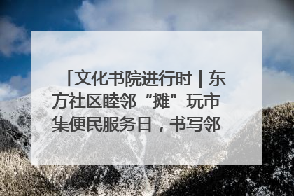 文化书院进行时｜东方社区睦邻“摊”玩市集便民服务日，书写邻里共生新篇章
