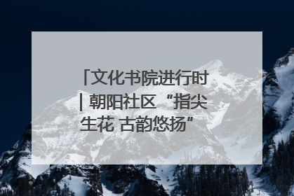 文化书院进行时｜朝阳社区“指尖生花 古韵悠扬”公益课堂开课了