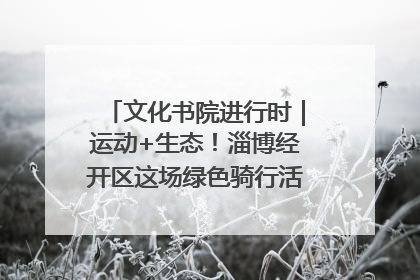 文化书院进行时｜运动+生态！淄博经开区这场绿色骑行活动点燃城市活力