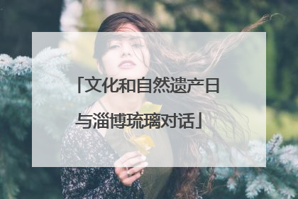 文化和自然遗产日与淄博琉璃对话