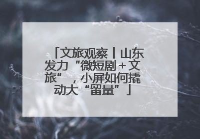 文旅观察丨山东发力“微短剧＋文旅”，小屏如何撬动大“留量”