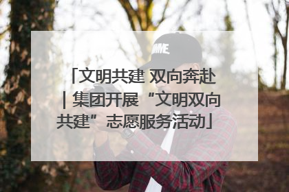 文明共建 双向奔赴｜集团开展“文明双向共建”志愿服务活动