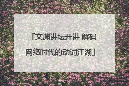 文渊讲坛开讲 解码网络时代的动词江湖