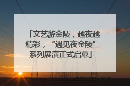 文艺游金陵，越夜越精彩，“遇见夜金陵”系列展演正式启幕