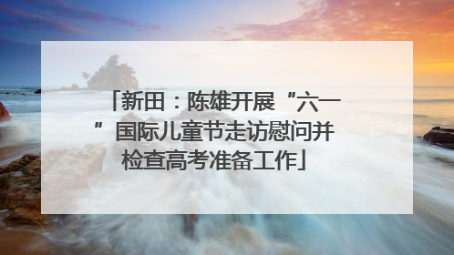 新田：陈雄开展“六一”国际儿童节走访慰问并检查高考准备工作