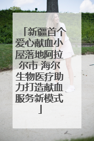 新疆首个爱心献血小屋落地阿拉尔市 海尔生物医疗助力打造献血服务新模式