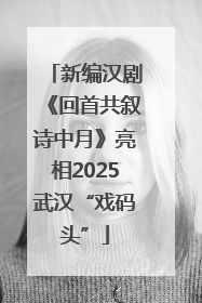 新编汉剧《回首共叙诗中月》亮相2025武汉“戏码头”