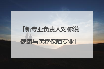 新专业负责人对你说 健康与医疗保障专业
