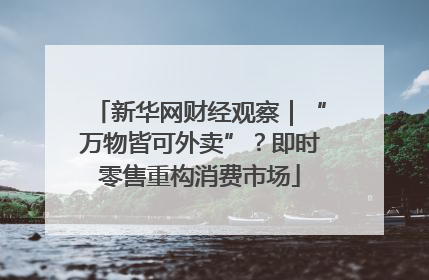 新华网财经观察｜“万物皆可外卖”？即时零售重构消费市场