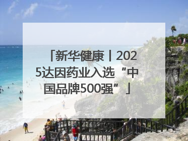 新华健康丨2025达因药业入选“中国品牌500强”