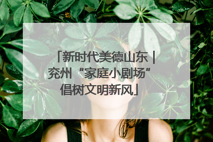 新时代美德山东｜兖州“家庭小剧场”倡树文明新风