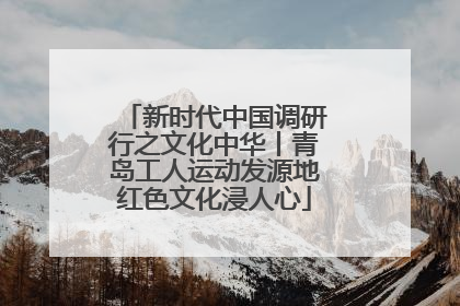 新时代中国调研行之文化中华丨青岛工人运动发源地红色文化浸人心