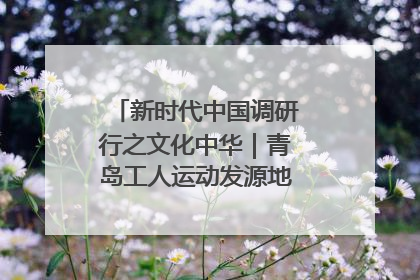新时代中国调研行之文化中华｜青岛工人运动发源地红色文化浸人心
