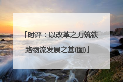 时评：以改革之力筑铁路物流发展之基(图)