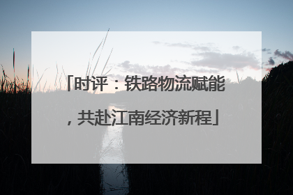 时评：铁路物流赋能，共赴江南经济新程