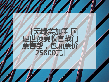 无缘美加墨 国足世预赛收官战门票售罄，包厢票价25800元