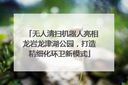 无人清扫机器人亮相龙岩龙津湖公园，打造精细化环卫新模式