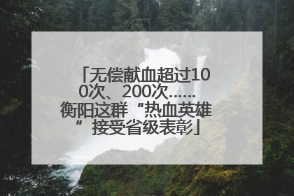 无偿献血超过100次、200次……衡阳这群“热血英雄”接受省级表彰