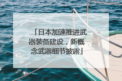 日本加速推进武器装备建设，新概念武器细节披露