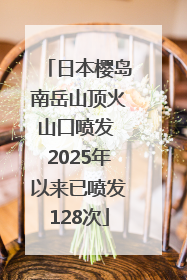 日本樱岛南岳山顶火山口喷发 2025年以来已喷发128次