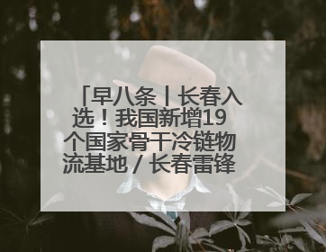 早八条丨长春入选！我国新增19个国家骨干冷链物流基地／长春雷锋车队连续25年免费接送考生