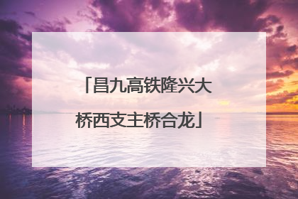 昌九高铁隆兴大桥西支主桥合龙