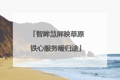 智眸慧屏映草原 铁心服务暖归途