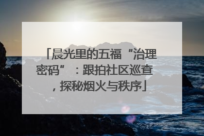 晨光里的五福“治理密码”：跟拍社区巡查，探秘烟火与秩序