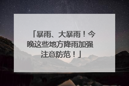 暴雨、大暴雨！今晚这些地方降雨加强 注意防范！