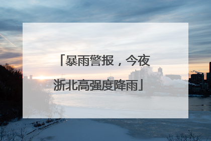 暴雨警报，今夜浙北高强度降雨