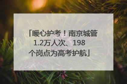 暖心护考！南京城管1.2万人次、198个岗点为高考护航