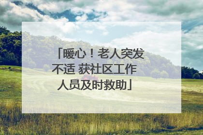 暖心！老人突发不适 获社区工作人员及时救助