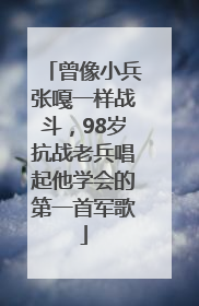 曾像小兵张嘎一样战斗，98岁抗战老兵唱起他学会的第一首军歌