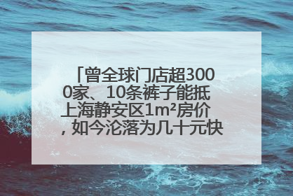曾全球门店超3000家、10条裤子能抵上海静安区1m²房价，如今沦落为几十元快消品 真维斯，明天的太阳从哪里升起？
