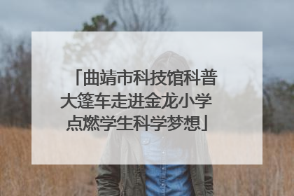 曲靖市科技馆科普大篷车走进金龙小学点燃学生科学梦想