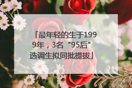 最年轻的生于1999年，3名“95后”选调生拟同批提拔