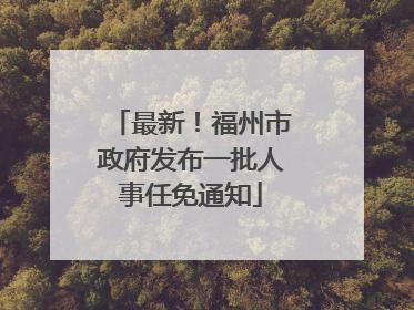 最新！福州市政府发布一批人事任免通知