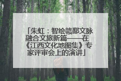 朱虹：智绘赣鄱文脉 融合文旅新篇——在《江西文化地图集》专家评审会上的演讲